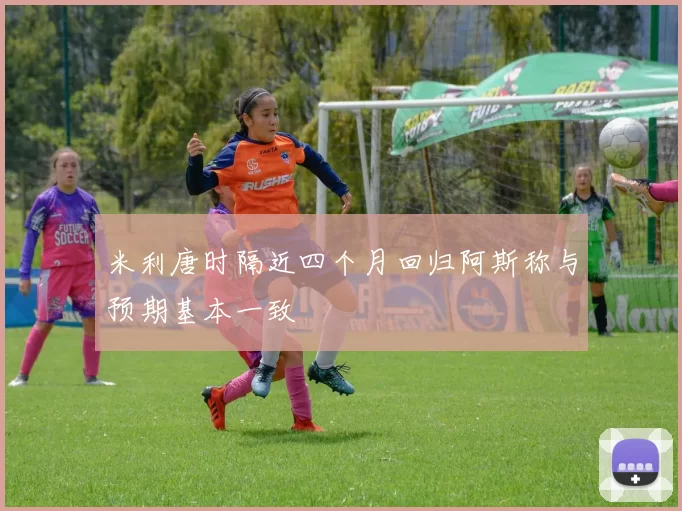 米利唐时隔近四个月回归阿斯称与预期基本一致