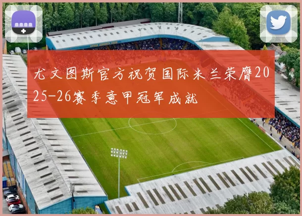 尤文图斯官方祝贺国际米兰荣膺2025-26赛季意甲冠军成就