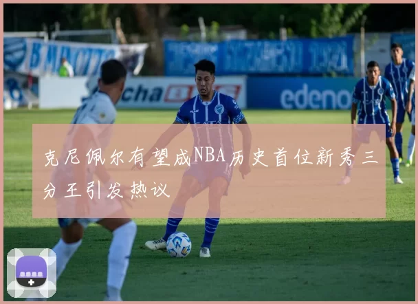 克尼佩尔有望成NBA历史首位新秀三分王引发热议