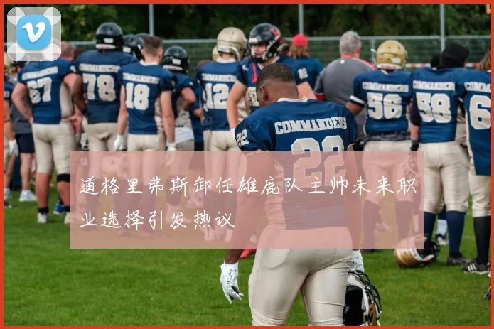 道格里弗斯卸任雄鹿队主帅未来职业选择引发热议