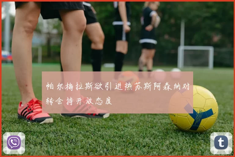 帕尔梅拉斯欲引进热苏斯阿森纳对转会持开放态度