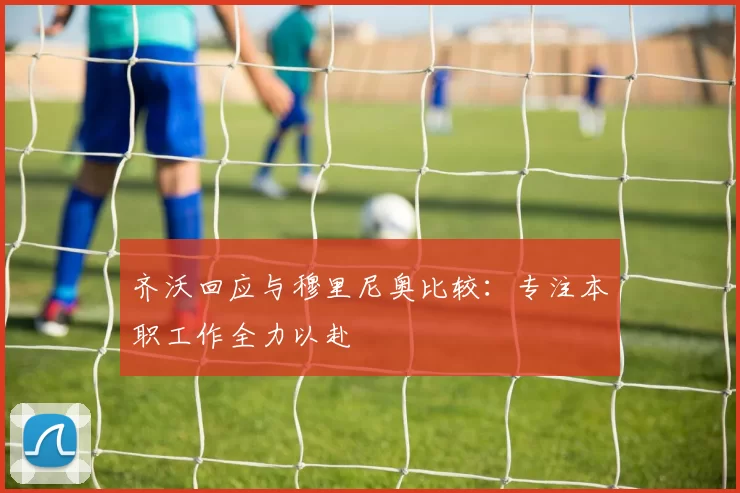 齐沃回应与穆里尼奥比较：专注本职工作全力以赴