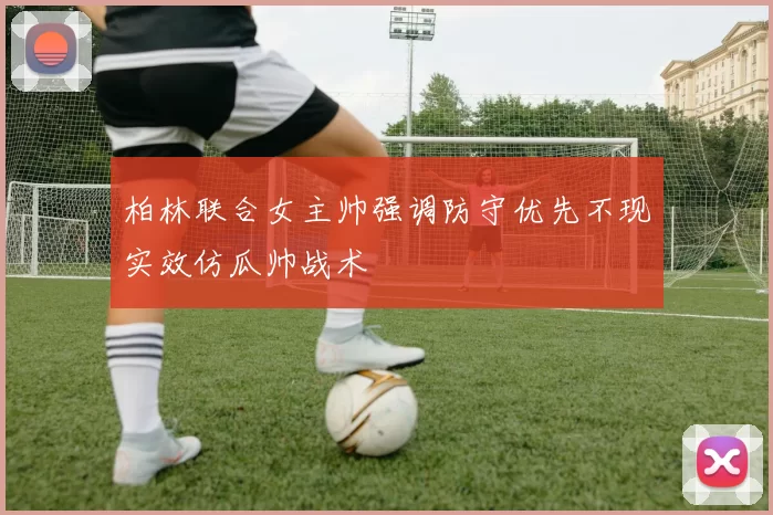 柏林联合女主帅强调防守优先不现实效仿瓜帅战术